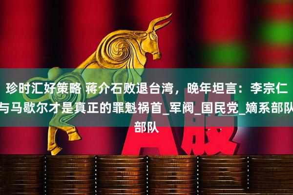 珍时汇好策略 蒋介石败退台湾，晚年坦言：李宗仁与马歇尔才是真正的罪魁祸首_军阀_国民党_嫡系部队