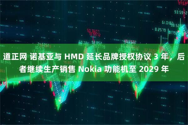 道正网 诺基亚与 HMD 延长品牌授权协议 3 年，后者继续生产销售 Nokia 功能机至 2029 年