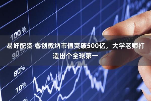 易好配资 睿创微纳市值突破500亿，大学老师打造出个全球第一